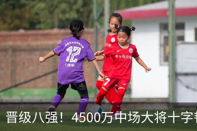 晋级八强！4500万中场大将十字韧带重伤长期缺阵 英超劲旅同遭重击